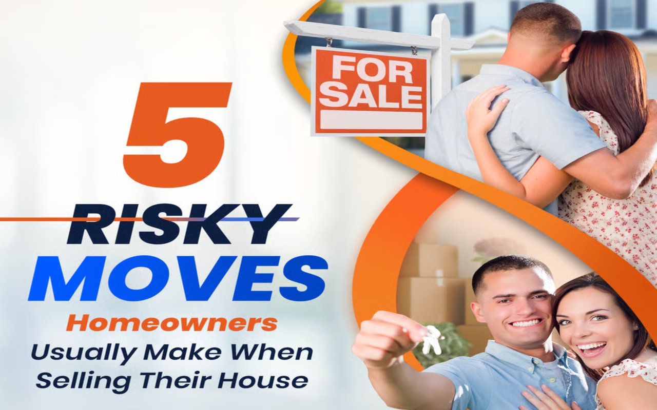 5 Risky Moves Homeowners Usually Make When Selling Their House