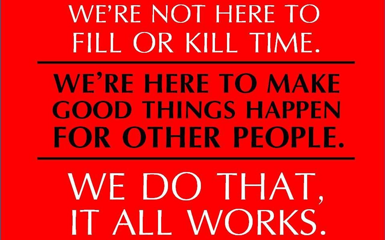 “We’re not here to fill or kill time. We’re here to make good things happen for other people. We do that, it all works.”