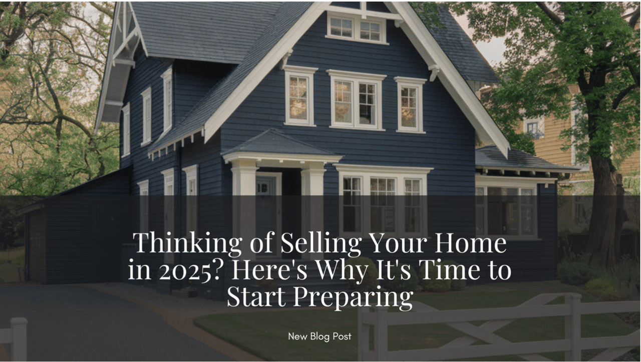 Thinking of Selling Your Home in 2025? Here's Why It's Time to Start Preparing