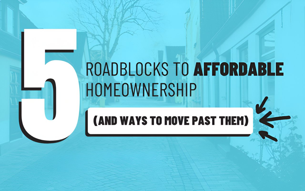 5 Roadblocks to Affordable Homeownership (And Ways to Move Past Them)