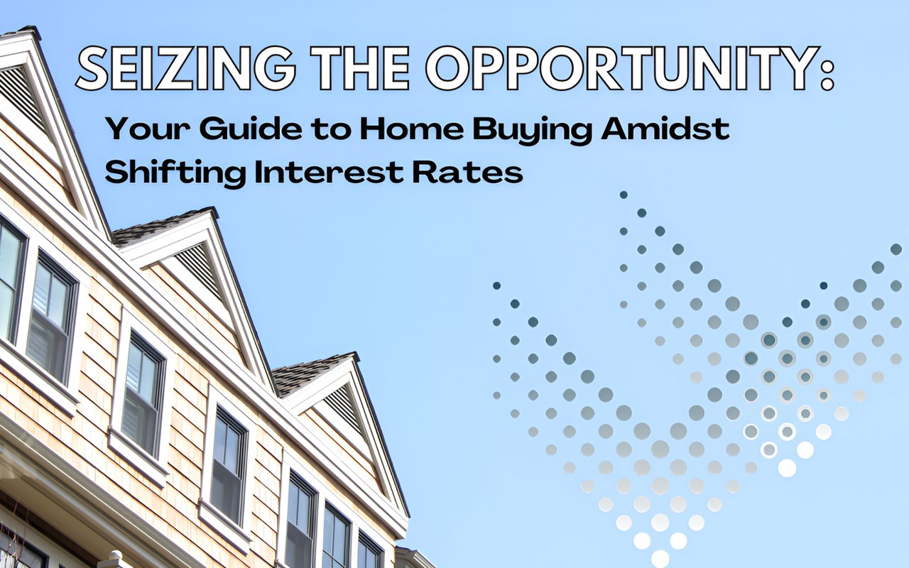 Seizing the Opportunity: Your Guide to Home Buying Amidst Shifting Interest Rates