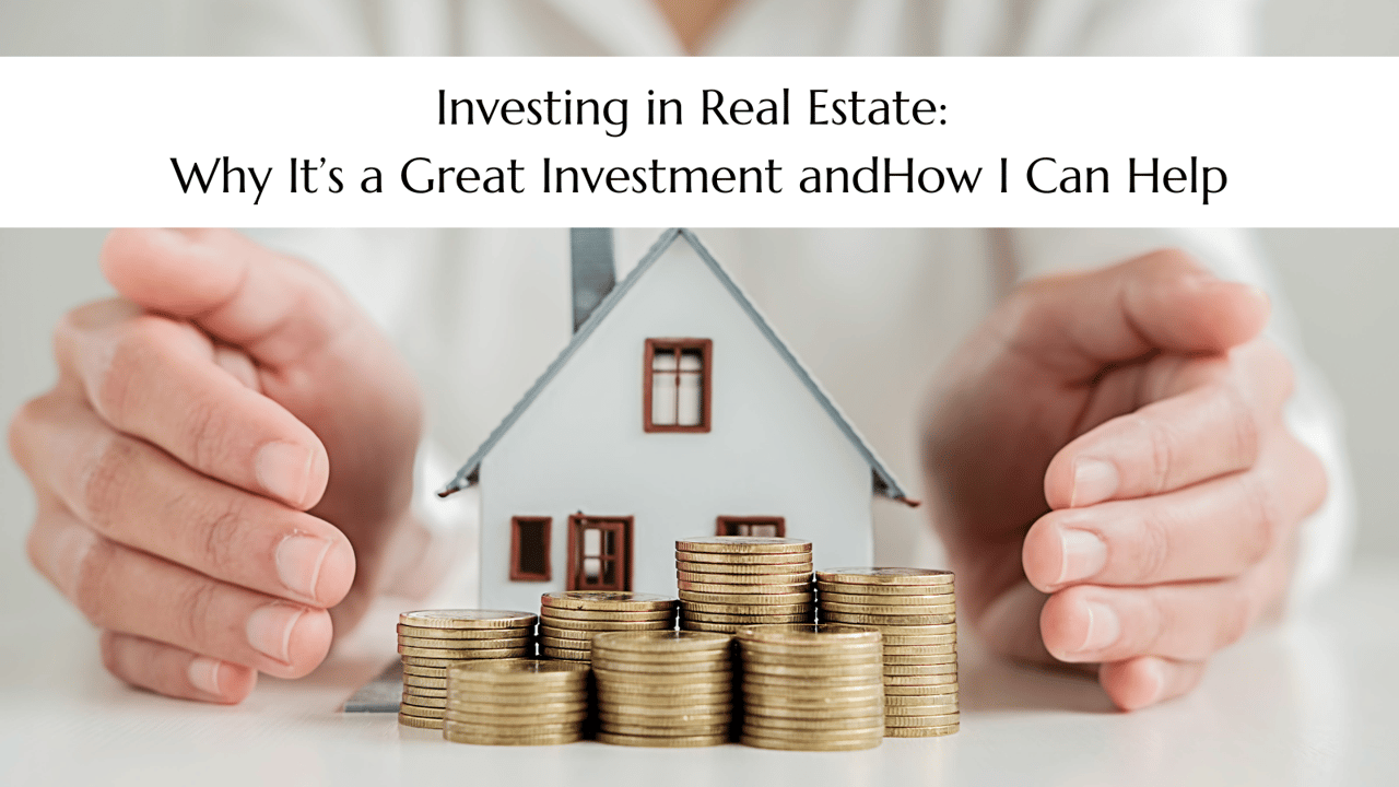 Investing in Real Estate: Why It’s a Great Investment and How I Can Help