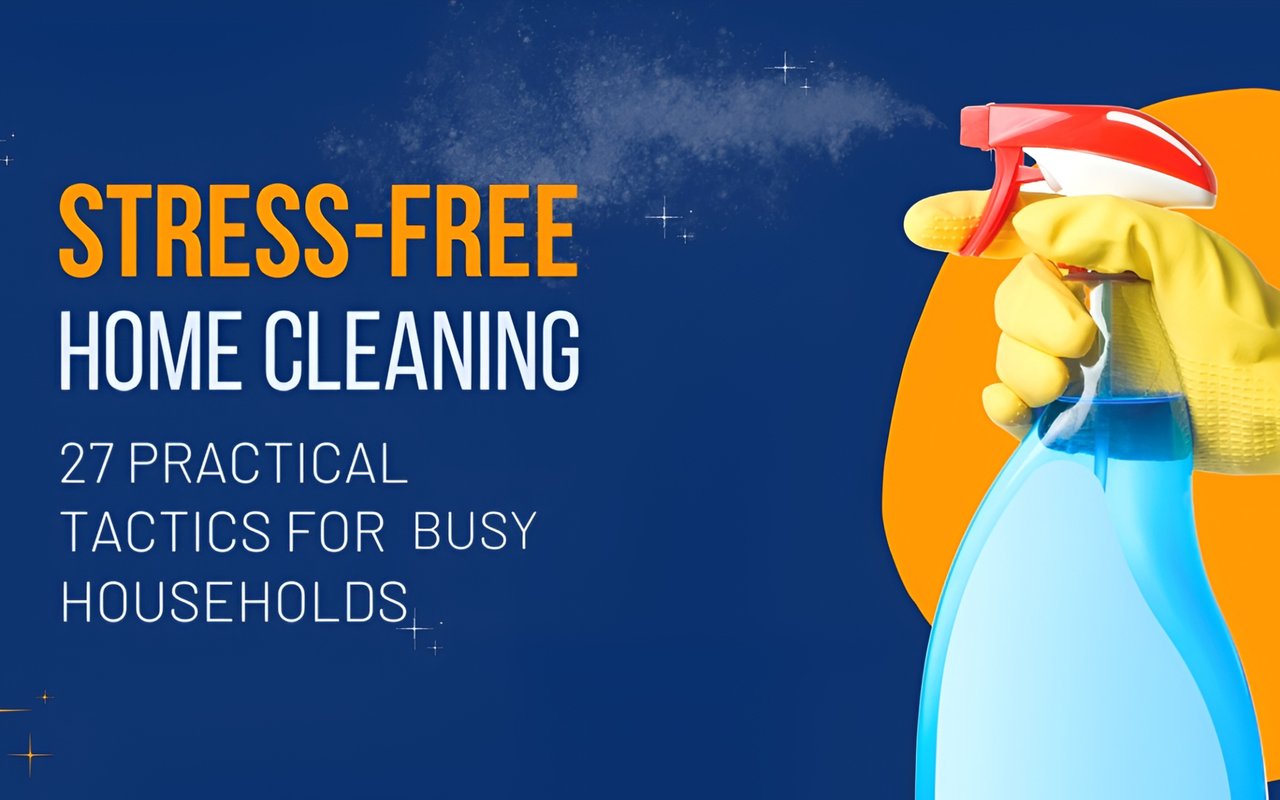 Stress-Free Home Cleaning: 27 Practical Tactics for Busy Households