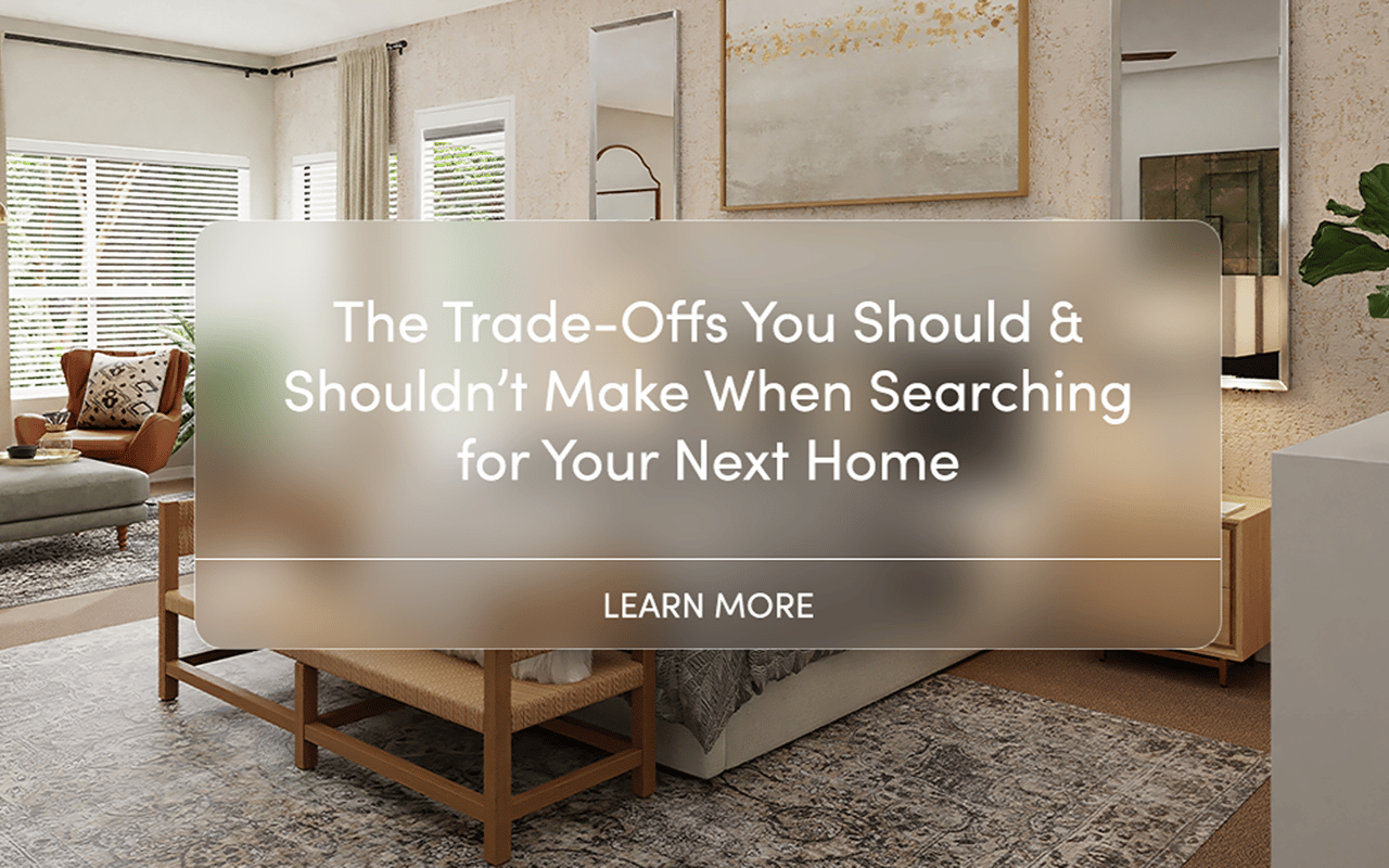 The Trade-Offs You Should & Shouldn’t Make When Searching for Your Next Home; Learn More.