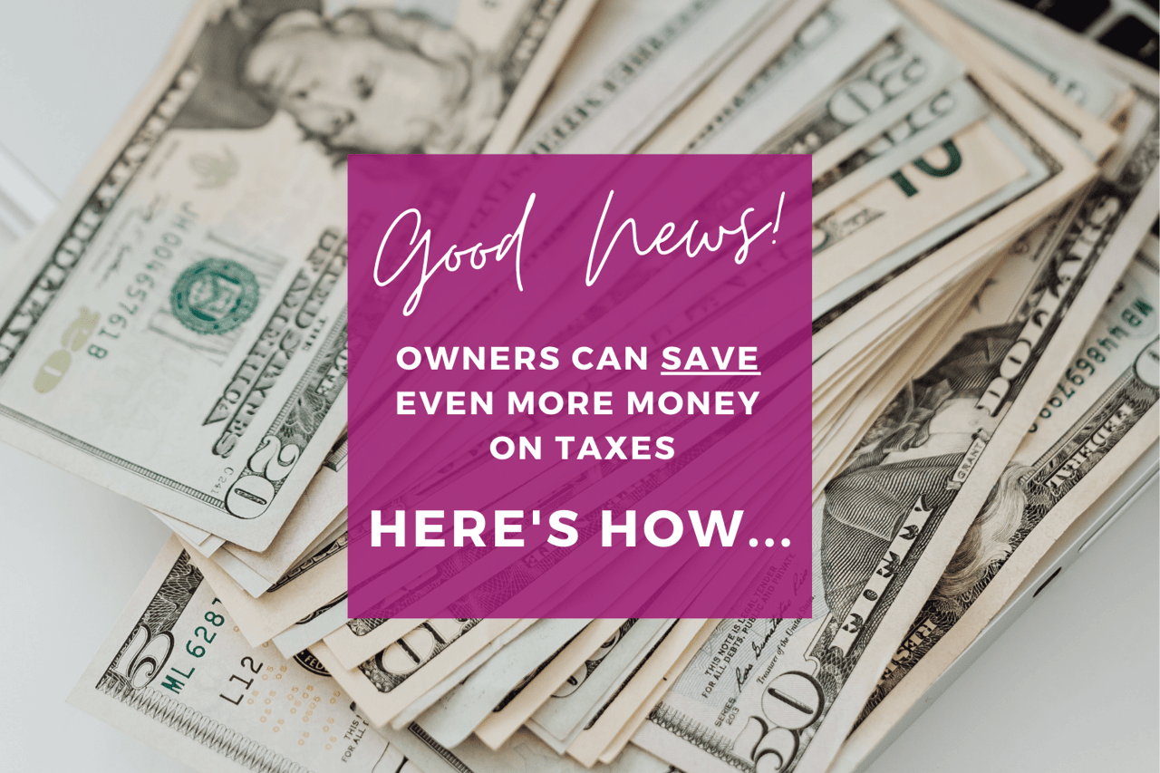 Good News! Owners can save even more money on taxes. Here's how...