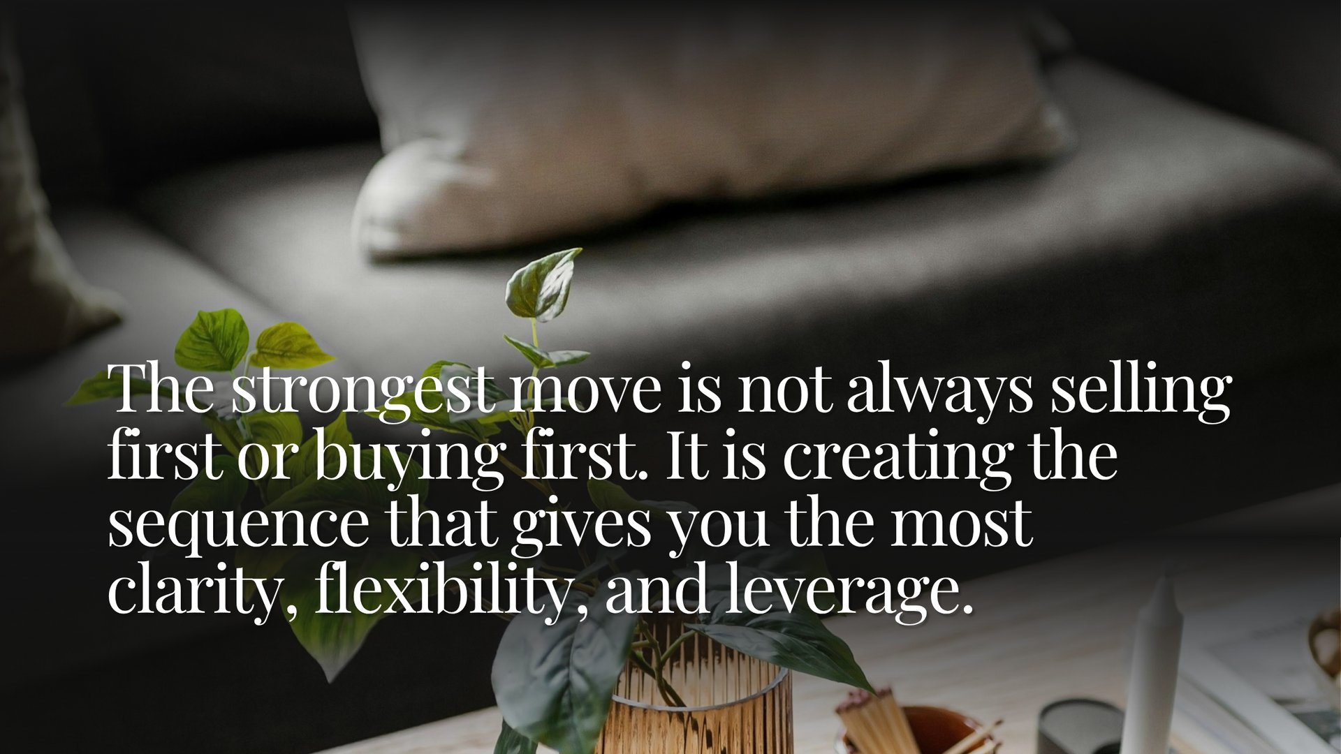 The strongest move is not always selling or buying first; create a sequence that gives you clarity, flexibility, and leverage.