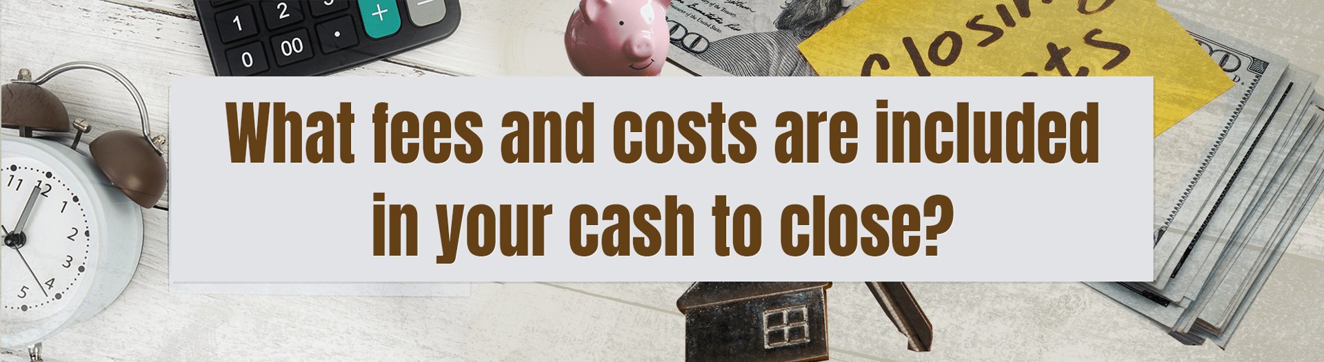 What fees and costs are included in your cash to close?