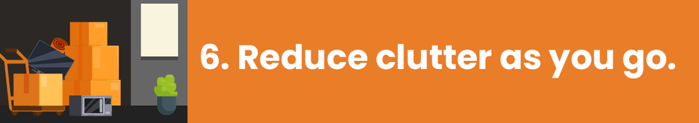 Step 6: Reduce clutter as you go.