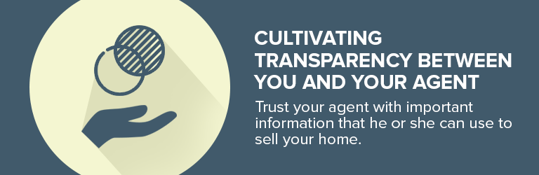 Cultivating transparency between you and your agent; trust your agent with information that can help sell your home.