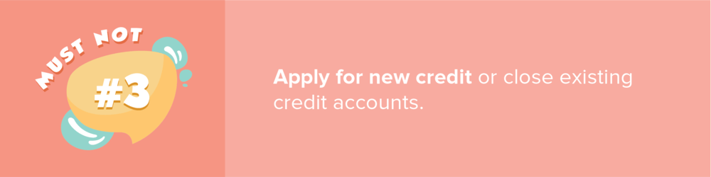 Mortgage advice: Don’t apply for new credit or close existing accounts after applying for a mortgage.