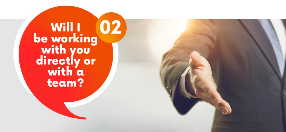 Question 2: Will I be working with you directly or with a team?