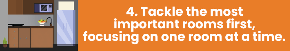 Step 4: Tackle the most important rooms first, focusing on one room at a time.