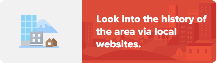 Look into the history of the area via local websites.