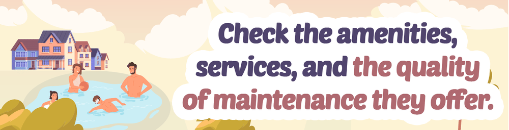 HOA tip: Check amenities, services, and the quality of maintenance they offer.