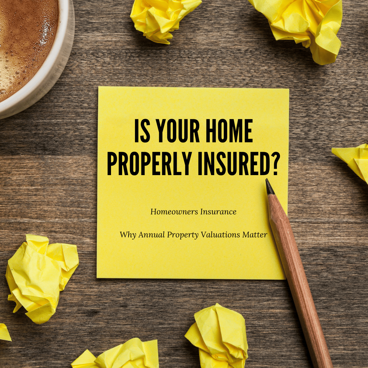 A yellow sticky note on a wooden desk with the text "Is Your Home Properly Insured? Homeowners Insurance - Why Annual Property Valuations Matter," surrounded by crumpled yellow paper, a wooden pencil, and a cup of coffee, symbolizing thoughtful preparation and action.