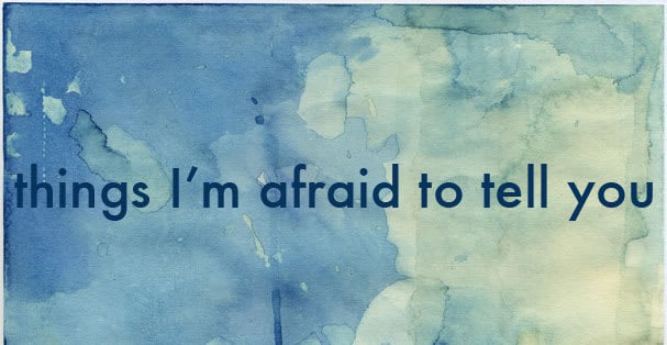 Things I’m Afraid to Tell You