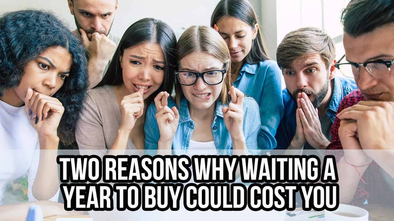 Two Reasons Why Waiting a Year To Buy Could Cost You