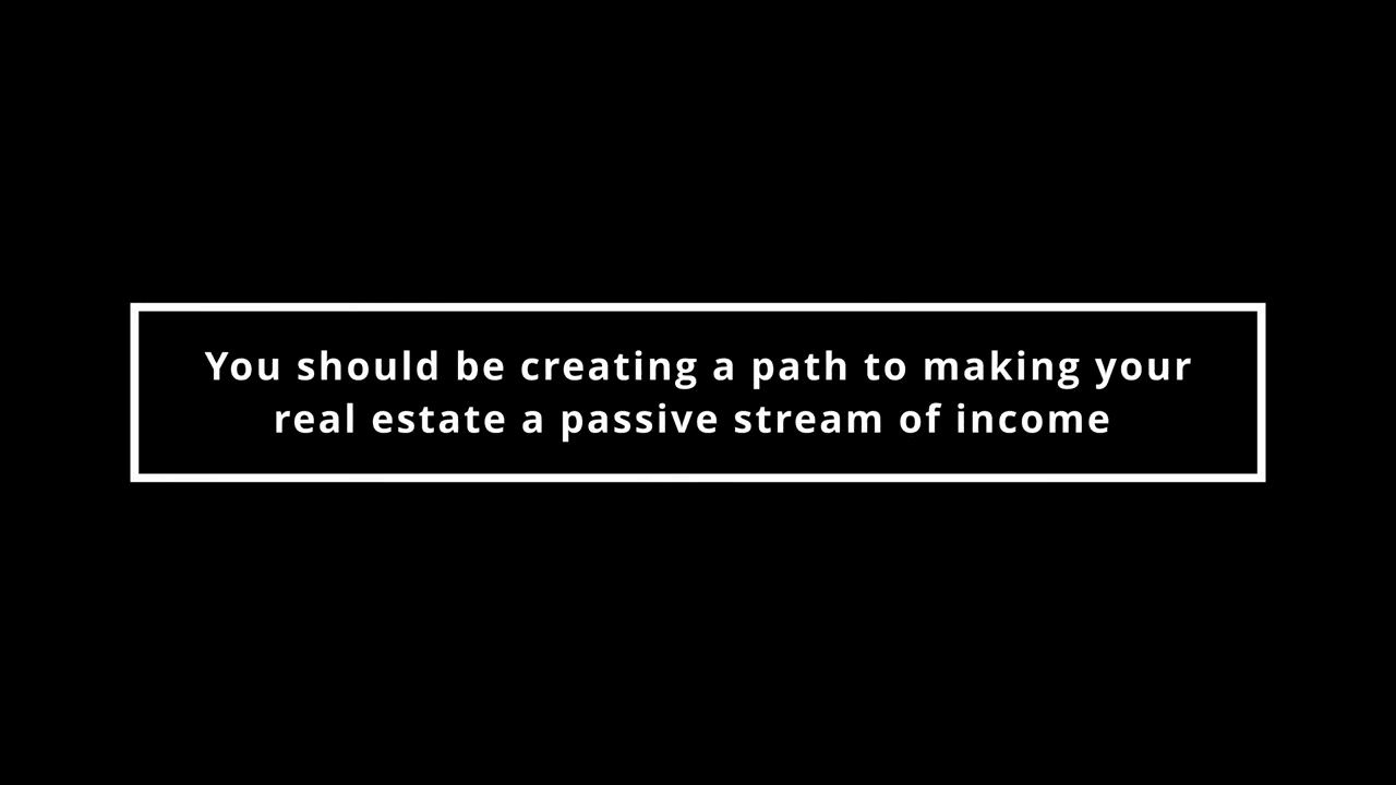 You should be creating a path to making your real estate a passive stream of income.